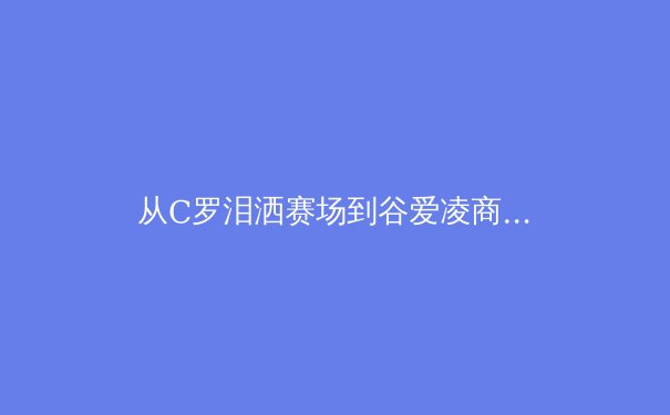 从C罗泪洒赛场到谷爱凌商业帝国：数字时代体育明星价值重构的深度剖析 - 2