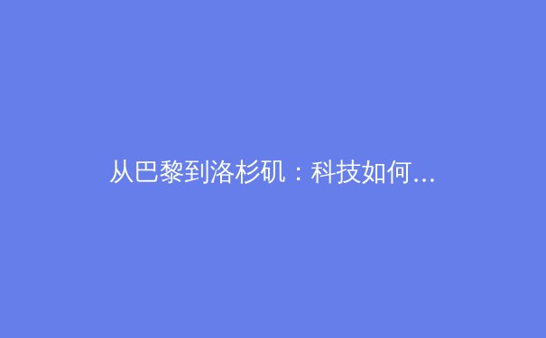 从巴黎到洛杉矶：科技如何重塑全球体育赛事的观赛体验与商业版图 - 3