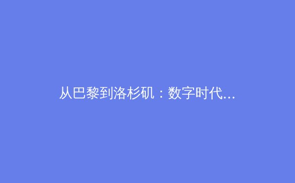 从巴黎到洛杉矶：数字时代下体育赛事的价值重塑与全民参与浪潮 - 2