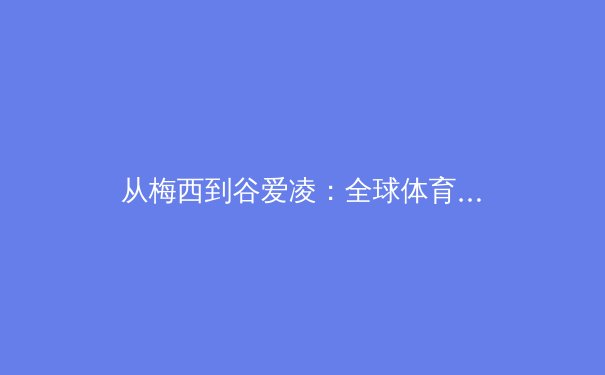 从梅西到谷爱凌：全球体育IP的价值重构与中国体育产业的崛起 - 4