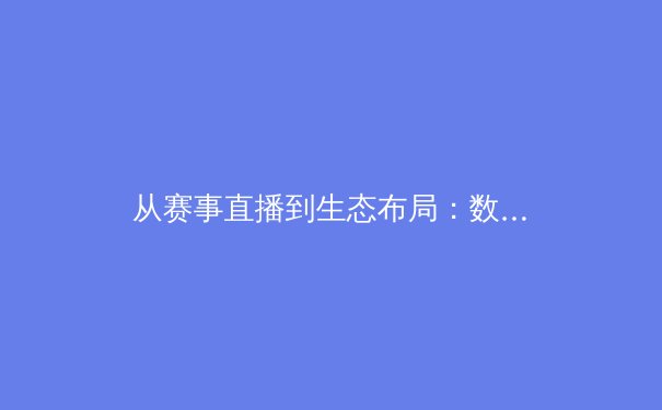从赛事直播到生态布局：数字时代体育产业的变革与机遇