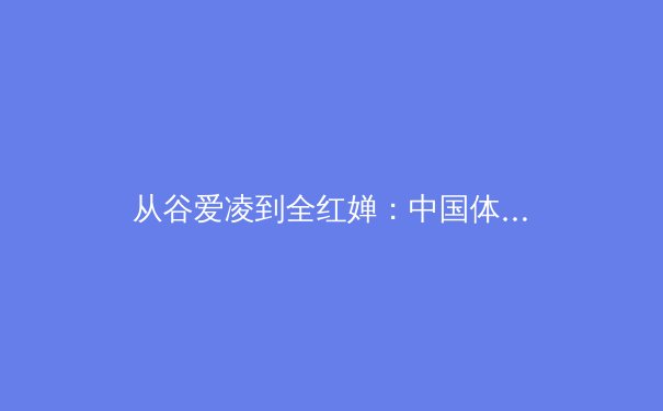 从谷爱凌到全红婵：中国体育新世代的崛起与挑战 - 2